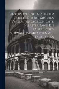Untersuchungen auf dem Gebiete der roemischen Verwaltungsgeschichte, Erster Band Die kaiserlichen Verwaltungsbeamten auf Diocletian