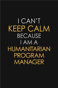 I Can't Keep Calm Because I Am A Humanitarian Program Manager