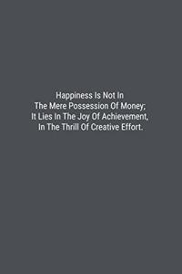Happiness Is Not In The Mere Possession Of Money; It Lies In The Joy Of Achievement, In The Thrill Of Creative Effort.