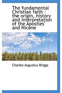 The Fundamental Christian Faith: The Origin, History and Interpretation of the Apostles' and Nicene
