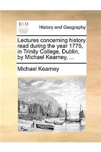 Lectures Concerning History Read During the Year 1775, in Trinity College, Dublin, by Michael Kearney, ...