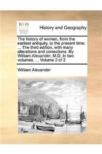 history of women, from the earliest antiquity, to the present time; ... The third edition, with many alterations and corrections. By William Alexander, M.D. In two volumes. ... Volume 2 of 2