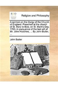 A Sermon on the Liturgy of the Church of England. Preached at the Church of St. Mary Le Bow, on St. Mark's Day, 1763, in Pursuance of the Last Will of Mr. John Hutchins, ... by John Butler, ...