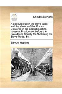 A Discourse Upon the Slave-Trade, and the Slavery of the Africans. Delivered in the Baptist Meeting-House at Providence, Before the Providence Society for Abolishing the Slave-Trade, &C.