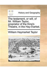 The testament, or will, of Mr. William Taylor, proprietor of the King's Theatre, in the Hay-market.