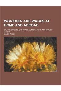 Workmen and Wages at Home and Abroad; Or, the Effects of Strikes, Combinations, and Trades' Unions