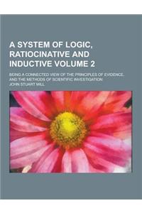 A System of Logic, Ratiocinative and Inductive; Being a Connected View of the Principles of Evidence, and the Methods of Scientific Investigation Vo