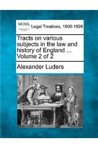 Tracts on Various Subjects in the Law and History of England ... Volume 2 of 2