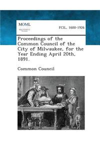 Proceedings of the Common Council of the City of Milwaukee, for the Year Ending April 20th, 1891.