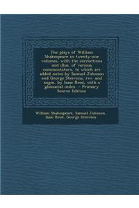 The Plays of William Shakespeare in Twenty-One Volumes, with the Corrections and Illus. of Various Commentators, to Which Are Added Notes by Samuel Johnson and George Steevens, REV. and Augm. by Isaac Reed, with a Glossarial Index - Primary Source