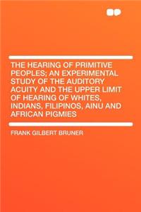 The Hearing of Primitive Peoples; An Experimental Study of the Auditory Acuity and the Upper Limit of Hearing of Whites, Indians, Filipinos, Ainu and African Pigmies