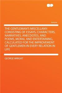 The Gentleman's Miscellany: Consisting of Essays, Characters, Narratives, Anecdotes, and Poems, Moral and Entertaining, Calculated for the Improvement of Gentlemen in Every Relation in Life