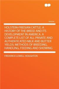 Holstein-Friesian Cattle. a History of the Breed and Its Development in America. a Complete List of All Private and Authenticated Milk and Butter Yields; Methods of Breeding, Handling, Feeding and Showing