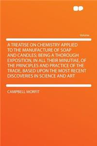 A Treatise on Chemistry Applied to the Manufacture of Soap and Candles; Being a Thorough Exposition, in All Their Minutiae, of the Principles and Practice of the Trade, Based Upon the Most Recent Discoveries in Science and Art