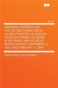 Memorial Addresses on the Life and Character of Leland Stanford, (a Senator from California), Delivered in the Senate and House of Representatives, September 16, 1893, and February 12, 1894