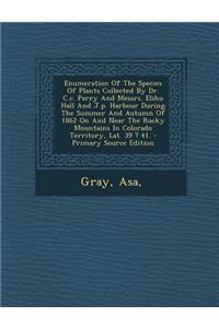 Enumeration of the Species of Plants Collected by Dr. C.C. Parry and Messrs. Elihu Hall and J.P. Harbour During the Summer and Autumn of 1862 on and Near the Rocky Mountains in Colorado Territory, Lat. 39 ? 41. - Primary Source Edition