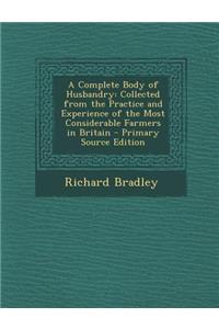 A Complete Body of Husbandry: Collected from the Practice and Experience of the Most Considerable Farmers in Britain - Primary Source Edition