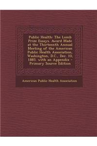 Public Health: The Lomb Prize Essays. Award Made at the Thirteenth Annual Meeting of the American Public Health Association, Washingt