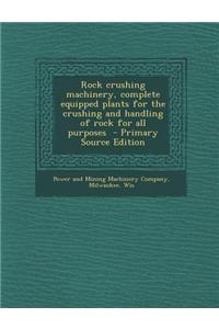 Rock Crushing Machinery, Complete Equipped Plants for the Crushing and Handling of Rock for All Purposes - Primary Source Edition