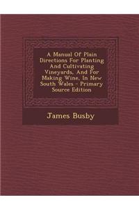 A Manual of Plain Directions for Planting and Cultivating Vineyards, and for Making Wine, in New South Wales - Primary Source Edition