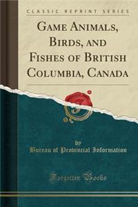 Game Animals, Birds, and Fishes of British Columbia, Canada (Classic Reprint)