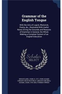 Grammar of the English Tongue: With the Arts of Logick, Rhetorick, Poetry, &c., Illustrated With Useful Notes Giving the Grounds and Reasons of Grammar in General, the Whole Makin