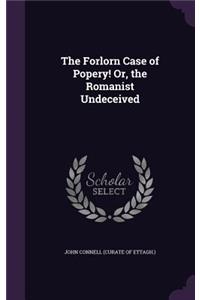 Forlorn Case of Popery! Or, the Romanist Undeceived