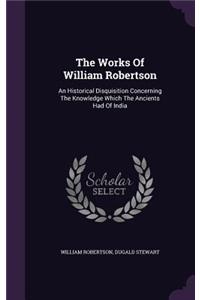 The Works Of William Robertson: An Historical Disquisition Concerning The Knowledge Which The Ancients Had Of India