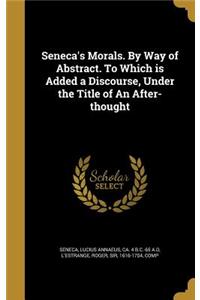 Seneca's Morals. By Way of Abstract. To Which is Added a Discourse, Under the Title of An After-thought