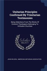 Unitarian Principles Confirmed By Trinitarian Testimonies