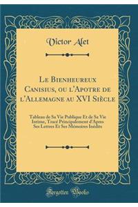 Le Bienheureux Canisius, Ou l'Apotre de l'Allemagne Au XVI SiÃ¨cle: Tableau de Sa Vie Publique Et de Sa Vie Intime, TracÃ© Principalement d'Apres Ses Lettres Et Ses MÃ©moires InÃ©dits (Classic Reprint)