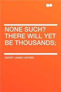 None Such? There Will Yet Be Thousands;