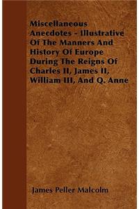 Miscellaneous Anecdotes - Illustrative Of The Manners And History Of Europe During The Reigns Of Charles II, James II, William III, And Q. Anne
