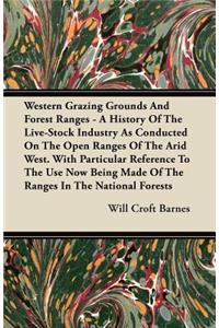 Western Grazing Grounds And Forest Ranges - A History Of The Live-Stock Industry As Conducted On The Open Ranges Of The Arid West. With Particular Reference To The Use Now Being Made Of The Ranges In The National Forests