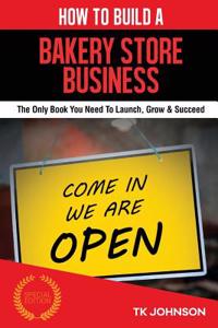 How to Build a Bakery Store Business: The Only Book You Need to Launch, Grow & Succeed