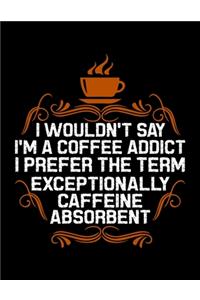 I Wouldn't Say I'm A Coffee Addict I Prefer The Term Exceptionally Caffeine Absorbent