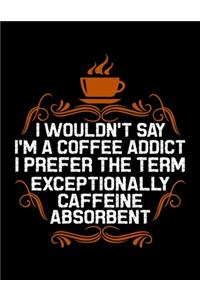 I Wouldn't Say I'm A Coffee Addict I Prefer The Term Exceptionally Caffeine Absorbent