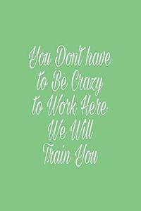 You Don't have to Be Crazy to Work Here We Will Train You