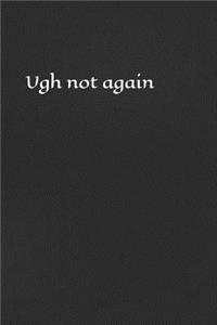 Ugh Not Again