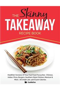 The Skinny Takeaway Recipe Book Healthier Versions of Your Fast Food Favourites: Chinese, Indian, Pizza, Burgers, Southern Style Chicken, Mexican & Mo