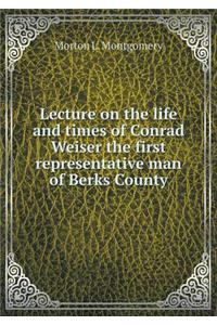 Lecture on the Life and Times of Conrad Weiser the First Representative Man of Berks County