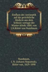 Einfluss der Antiseptik auf die gerichtliche Medicin aus dem Schluss-vortage der Winter-klinik 1880, von J.N.Ritter von Nussbaum