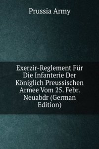 Exerzir-Reglement Fur Die Infanterie Der Koniglich Preussischen Armee Vom 25. Febr. Neuabdr (German Edition)
