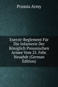 Exerzir-Reglement Fur Die Infanterie Der Koniglich Preussischen Armee Vom 25. Febr. Neuabdr (German Edition)