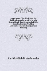 Aphorismen Uber Die Union Der Beiden Evangelischen Kirchen in Deutschland, Ihre Gemeinschaftliche Abendmahlsfeier, Und Den Unterschied Ihrer Lehrer (German Edition)