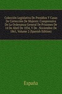 Coleccion Legislativa De Presidios Y Casas De Correccion De Mujeres: Comprensiva De La Ordenanza General De Prisiones De 14 De Abril De 1834, Y De . Noviembre De 1861, Volume 2 (Spanish Edition)