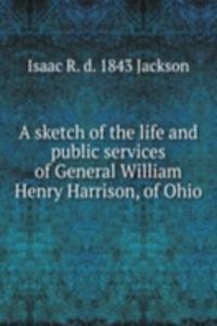 sketch of the life and public services of General William Henry Harrison, of Ohio