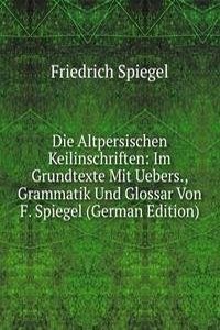 Die Altpersischen Keilinschriften: Im Grundtexte Mit Uebers., Grammatik Und Glossar Von F. Spiegel (German Edition)