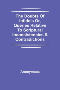 Doubts Of Infidels Or, Queries Relative To Scriptural Inconsistencies & Contradictions