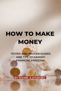 How to Make Money: Tested and Proven Tips and Guides To Gaining Financial Freedom